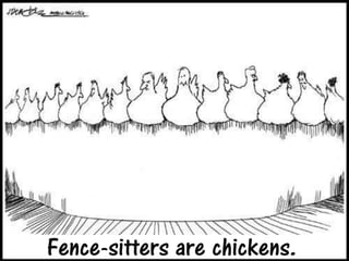 Fence-sitters are chickens.
 