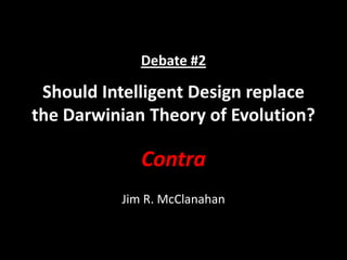Debate #2
Should Intelligent Design replace
the Darwinian Theory of Evolution?
Contra
Jim R. McClanahan
 