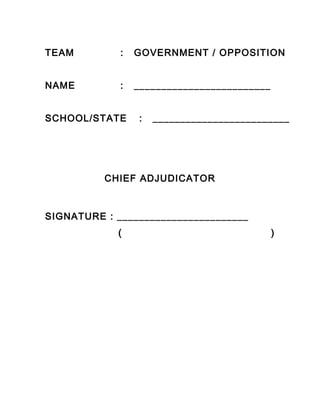 TEAM : GOVERNMENT / OPPOSITION
NAME : _________________________
SCHOOL/STATE : _________________________
CHIEF ADJUDICATOR
SIGNATURE : ________________________
( )
 