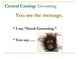 Central Casting: Grooming
You are the message.
 I say “Good Grooming.”
 You say…..
 
