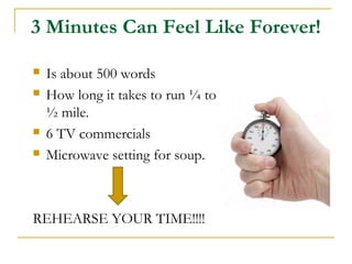 3 Minutes Can Feel Like Forever!
 Is about 500 words
 How long it takes to run ¼ to
½ mile.
 6 TV commercials
 Microwave setting for soup.
REHEARSE YOUR TIME!!!!
 