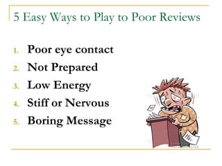 5 Easy Ways to Play to Poor Reviews
1. Poor eye contact
2. Not Prepared
3. Low Energy
4. Stiff or Nervous
5. Boring Message
 