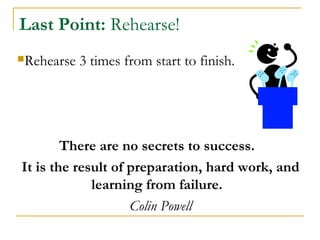Last Point: Rehearse!
Rehearse 3 times from start to finish.
There are no secrets to success.
It is the result of preparation, hard work, and
learning from failure.
Colin Powell
 