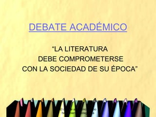 DEBATE ACADÉMICO

       “LA LITERATURA
   DEBE COMPROMETERSE
CON LA SOCIEDAD DE SU ÉPOCA”




         El debate académico como
          herramienta pedagógica
 