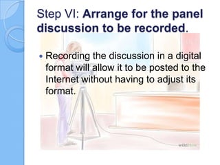 Step VI: Arrange for the panel
discussion to be recorded.


Recording the discussion in a digital
format will allow it to be posted to the
Internet without having to adjust its
format.

 