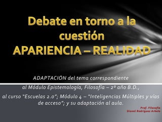 ADAPTACIÓN del tema correspondiente
        al Módulo Epistemología, Filosofía – 2º año B.D.,
al curso “Escuelas 2.0”; Módulo 4 – “Inteligencias Múltiples y vías
               de acceso”; y su adaptación al aula.
                                                                P r of. Fí los ofí a
                                                     Di onel R odr í g uez A r b elo
 