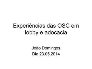 Experiências das OSC em
lobby e adocacia
João Domingos
Dia 23.05.2014
 