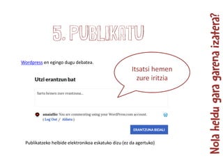 Wordpress en egingo dugu debatea.
5. Publikatu
Itsatsi hemen
zure iritzia
Publikatzeko helbide elektronikoa eskatuko dizu (ez da agertuko)
 