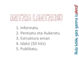 1. Informatu
2. Pentsatu eta Aukeratu
3. Estruktura eman
4. Idatzi (50 hitz)
5. Publikatu.
iritzia lantzeko
 