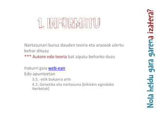 1. Informatu
Nortasunari buruz dauden teoria eta arazoak ulertu
behar dituzu
*** Autore edo teoria bat aipatu beharko duzu
Irakurri gaia web-ean
Edo apunteetan
3.5. -etik bukaera arte
4.2. Genetika eta nortasuna (bikiekin egindako
ikerketak)
 
