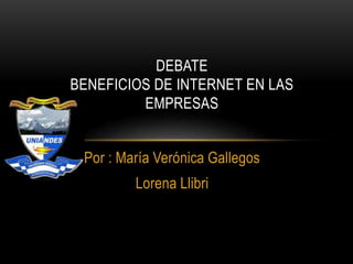 DEBATE 
BENEFICIOS DE INTERNET EN LAS 
EMPRESAS 
Por : María Verónica Gallegos 
Lorena Llibri 
 