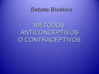 Debate Bioético

    MÉTODOS
ANTICONCEPTIVOS
O CONTRACEPTIVOS
 