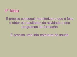 4ª Ideia
É preciso conseguir monitorizar o que é feito
e obter os resultados da atividade e dos
programas de formação
É precisa uma info-estrutura da saúde

 