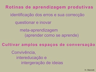 Rotinas de aprendizagem produtivas
identificação dos erros e sua correcção

questionar e inovar
meta-aprendizagem
(aprender como se aprende)
C ultivar amplos espaços de conversação

Convivência,
intereducação e
intergeração de ideias
H. Mariotti

 