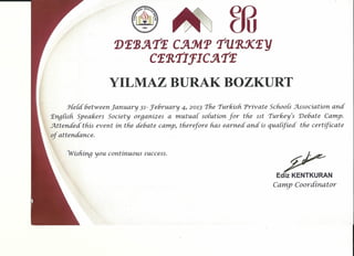 Yvisfiing you continuous success.
e
U
2J~~~'1'~ C~Jyfp '1''U1ıX~Y
cssaincs:'1'~
YILMAZ BURAK BOZKURT
J-{e{abetweerı january 31- :Jehruary 4, 2013 The Turkish. Private Schools .J.ssociation ana
'Engasfi Speakers Society orqanizes a muiuai sorution for the ıst Turkev's Debate Camp.
5tttenaea this event in the debate camy, theretere has earned. ana is quaiiiied. the certificate
of attendance.
Ediz KENTKURAN
Camp Coordlnator
 