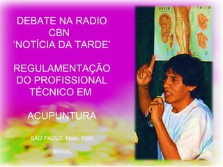 DEBATE NA RADIO
CBN
‘NOTÍCIA DA TARDE’
REGULAMENTAÇÃO
DO PROFISSIONAL
TÉCNICO EM
ACUPUNTURA
SÃO PAULO, Maio, 1995
BRASIL
 