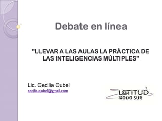 Debate en línea
"LLEVAR A LAS AULAS LA PRÁCTICA DE
LAS INTELIGENCIAS MÚLTIPLES"
Lic. Cecilia Oubel
cecilia.oubel@gmail.com
 