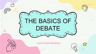 THE BASICS OF
DEBATE
Lorna Victor-Matienzo
 