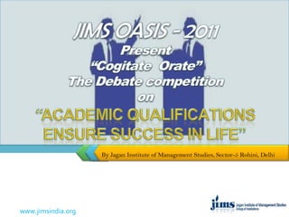 JIMS OASIS - 2011 Present“Cogitate  Orate”The Debate competitionon “Academic qualifications ensure success in life” By Jagan Institute of Management Studies, Sector-5 Rohini, Delhi 