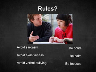 Rules?
Avoid sarcasm
Avoid evasiveness
Avoid verbal bullying
Be polite
Be calm
Be focused
 