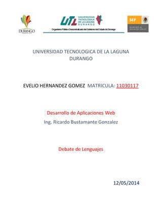 UNIVERSIDAD TECNOLOGICA DE LA LAGUNA
DURANGO
EVELIO HERNANDEZ GOMEZ MATRICULA: 11030117
Desarrollo de Aplicaciones Web
Ing. Ricardo Bustamante Gonzalez
Debate de Lenguajes
12/05/2014
 