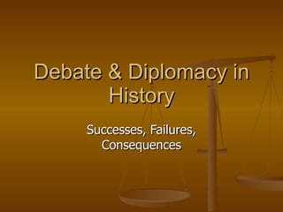 Debate & Diplomacy in History Successes, Failures, Consequences 