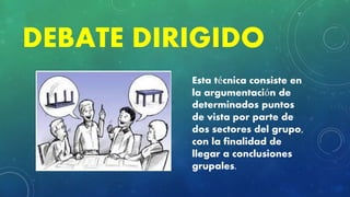 DEBATE DIRIGIDO
Esta técnica consiste en
la argumentación de
determinados puntos
de vista por parte de
dos sectores del grupo,
con la finalidad de
llegar a conclusiones
grupales.
 