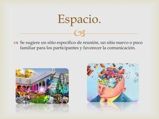 
Espacio.
 Se sugiere un sitio específico de reunión, un sitio nuevo o poco
familiar para los participantes y favorecer la comunicación.
 