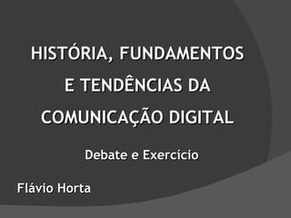 HISTÓRIA, FUNDAMENTOS E TENDÊNCIAS DA COMUNICAÇÃO DIGITAL Flávio Horta Debate e Exercício 