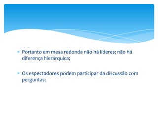 Portanto em mesa redonda não há líderes; não há
diferença hierárquica;

Os espectadores podem participar da discussão com
perguntas;
 