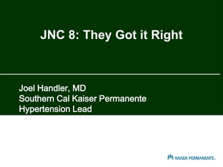 Joel Handler, MD
Southern Cal Kaiser Permanente
Hypertension Lead
Southern California Permanente Group
JNC 8: They Got it Right
Joint NationJlJ COmmittee
 