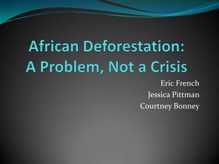 African Deforestation:  A Problem, Not a Crisis Eric French Jessica Pittman  Courtney Bonney 