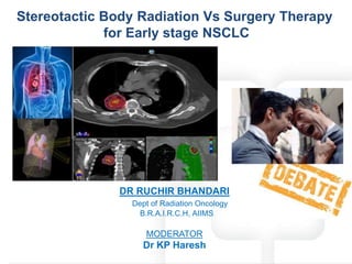 Stereotactic Body Radiation Vs Surgery Therapy
for Early stage NSCLC
DR RUCHIR BHANDARI
Dept of Radiation Oncology
B.R.A.I.R.C.H, AIIMS
MODERATOR
Dr KP Haresh
 