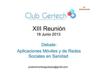 XIII Reunión
18 Junio 2013
Debate:
Aplicaciones Móviles y de Redes
Sociales en Sanidad
5º
Aniversario
joseluismonteagudopea@gmail.com
 