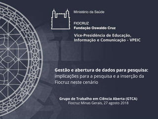 Gestão e abertura de dados para pesquisa:
implicações para a pesquisa e a inserção da
Fiocruz neste cenário
Grupo de Trabalho em Ciência Aberta (GTCA)
Fiocruz Minas Gerais, 27 agosto 2018
 