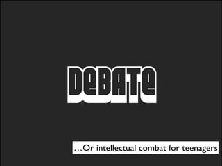 DEBATE
…Or intellectual combat for teenagers
 