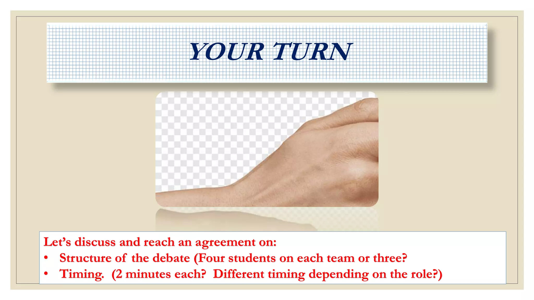 YOUR TURN
Let’s discuss and reach an agreement on:
• Structure of the debate (Four students on each team or three?
• Timing. (2 minutes each? Different timing depending on the role?)
 