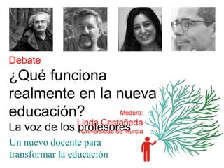 Debate
¿Qué funciona
realmente en la nueva
educación?
La voz de los profesores
Un nuevo docente para
transformar la educación
Modera:
Linda Castañeda
Universidad de Murcia
 