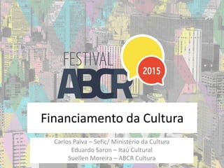 Financiamento da Cultura
Carlos Paiva – Sefic/ Ministério da Cultura
Eduardo Saron – Itaú Cultural
Suellen Moreira – ABCR Cultura
 