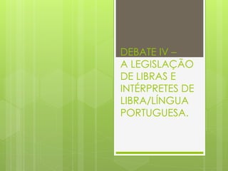 DEBATE IV –
A LEGISLAÇÃO
DE LIBRAS E
INTÉRPRETES DE
LIBRA/LÍNGUA
PORTUGUESA.
 
