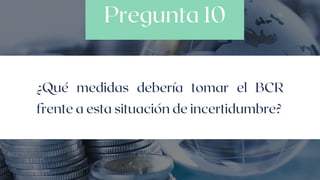¿Qué medidas debería tomar el BCR
frente a esta situación de incertidumbre?
Pregunta 10
 