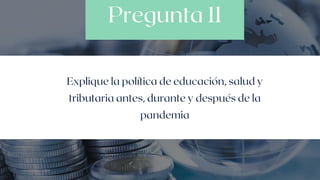 Pregunta 11
Explique la política de educación, salud y
tributaria antes, durante y después de la
pandemia
 