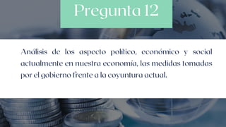 Pregunta 12
Análisis de los aspecto político, económico y social
actualmente en nuestra economía, las medidas tomadas
por el gobierno frente a la coyuntura actual.
 