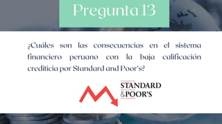 Pregunta 13
¿Cuáles son las consecuencias en el sistema
financiero peruano con la baja calificación
crediticia por Standard and Poor’s?
 