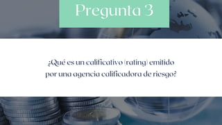 Pregunta 3
¿Qué es un calificativo (rating) emitido
por una agencia calificadora de riesgo?
 