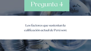 Pregunta 4
Los factores que sustentan la
calificación actual de Perú son:
 