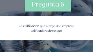 Pregunta 6
La calificación que otorga una empresa
calificadora de riesgo:
 