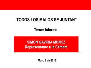 SIMÓN GAVIRIA MUÑOZ
Representante a la Cámara
“TODOS LOS MALOS SE JUNTAN”
Tercer Informe
Mayo 8 de 2013
 