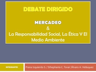 &
  La Responsabilidad Social, La Ética Y El
            Medio Ambiente




INTEGRANTES   Prana Izquierdo S. / Sthephania C. Tovar /Álvaro A. Velásquez
 