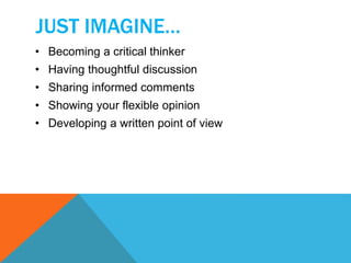 JUST IMAGINE… 
• Becoming a critical thinker 
• Having thoughtful discussion 
• Sharing informed comments 
• Showing your flexible opinion 
• Developing a written point of view 
 